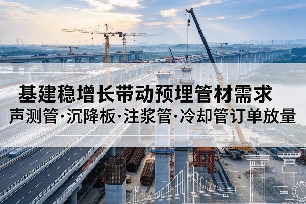安仁基建稳增长带动预埋监测管材需求，声测管、沉降板、注浆管订单持续放量
